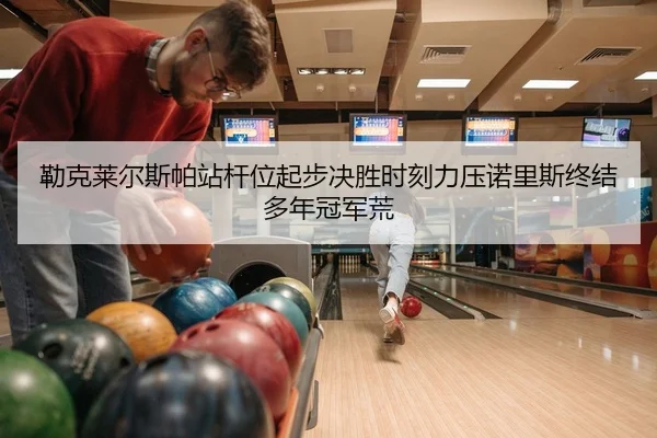 lei-ke-lai-er-si-pa-zhan-gan-wei-qi-bu-jue-sheng-shi-ke-li-ya-nuo-li-si-zhong-jie-duo-nian-guan-jun-huang-2-538.jpg