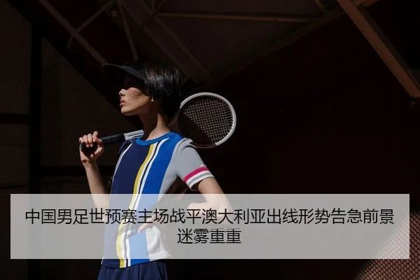 中国男足世预赛主场战平澳大利亚出线形势告急前景迷雾重重